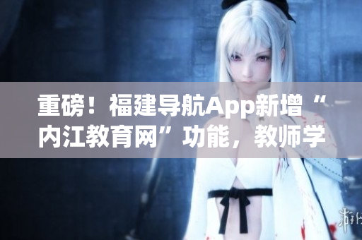 重磅！福建导航App新增“内江教育网”功能，教师学生必备！