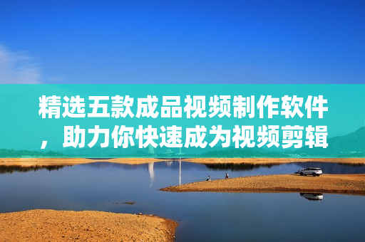 精选五款成品视频制作软件，助力你快速成为视频剪辑高手