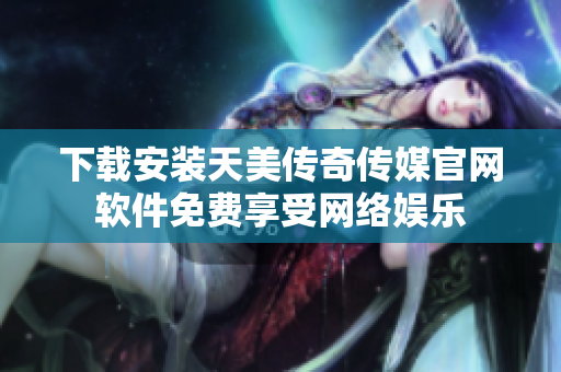 下载安装天美传奇传媒官网软件免费享受网络娱乐
