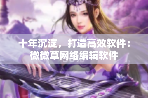 十年沉淀，打造高效软件：微微草网络编辑软件