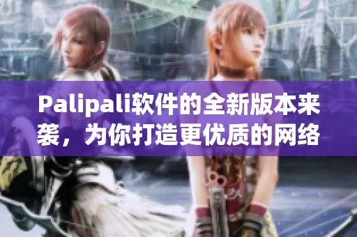 Palipali软件的全新版本来袭，为你打造更优质的网络体验