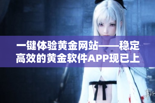 一键体验黄金网站——稳定高效的黄金软件APP现已上线