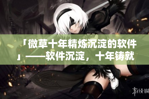 「微草十年精炼沉淀的软件」——软件沉淀，十年铸就实力！