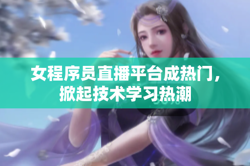 女程序员直播平台成热门，掀起技术学习热潮