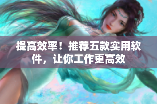 提高效率！推荐五款实用软件，让你工作更高效