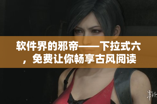 软件界的邪帝——下拉式六，免费让你畅享古风阅读
