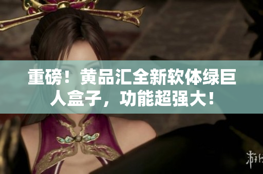 重磅！黄品汇全新软体绿巨人盒子，功能超强大！