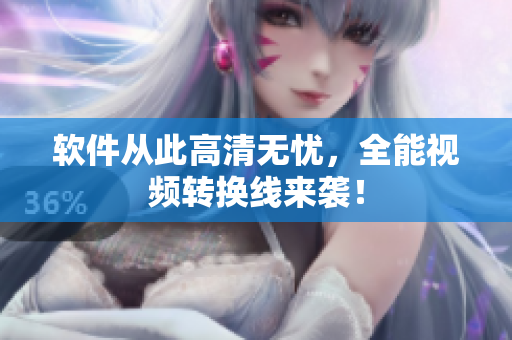 软件从此高清无忧，全能视频转换线来袭！