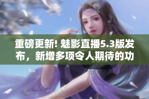 重磅更新! 魅影直播5.3版发布，新增多项令人期待的功能