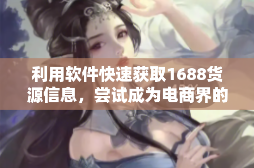 利用软件快速获取1688货源信息，尝试成为电商界的霸主！