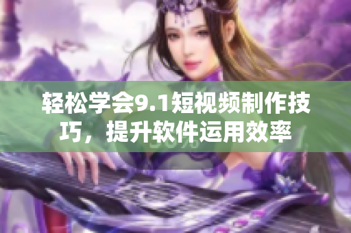 轻松学会9.1短视频制作技巧，提升软件运用效率