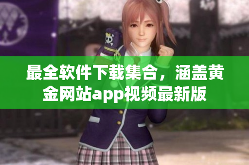 最全软件下载集合，涵盖黄金网站app视频最新版