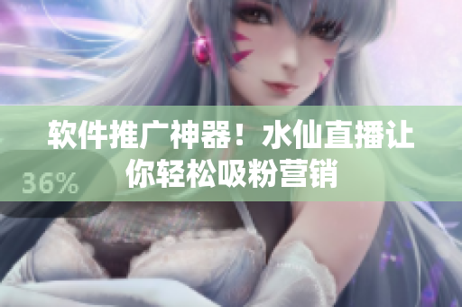 软件推广神器！水仙直播让你轻松吸粉营销