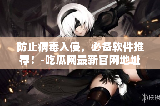防止病毒入侵，必备软件推荐！-吃瓜网最新官网地址