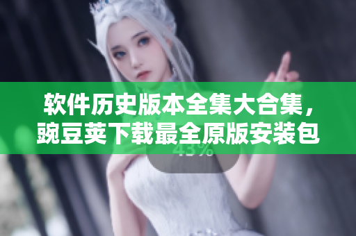 软件历史版本全集大合集，豌豆荚下载最全原版安装包