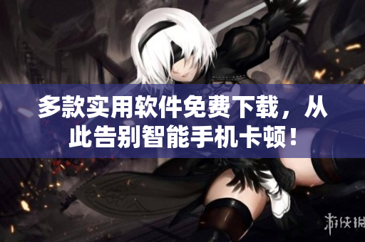 多款实用软件免费下载，从此告别智能手机卡顿！
