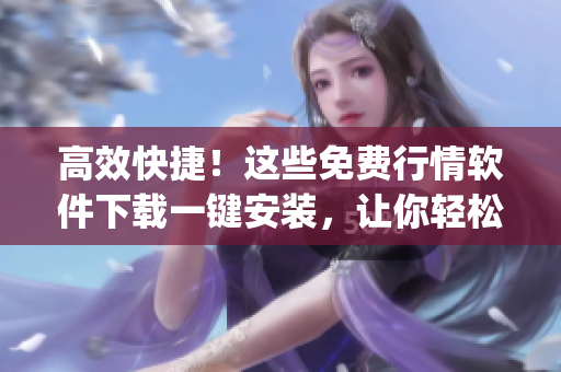 高效快捷！这些免费行情软件下载一键安装，让你轻松掌握市场行情(1)