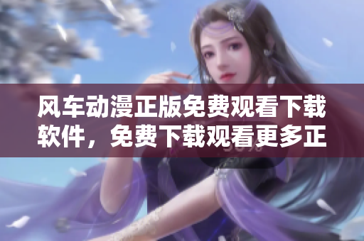 风车动漫正版免费观看下载软件，免费下载观看更多正版动漫！