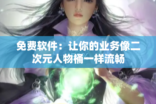 免费软件：让你的业务像二次元人物桶一样流畅
