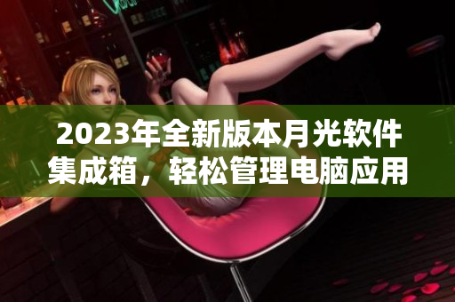 2023年全新版本月光软件集成箱，轻松管理电脑应用程序