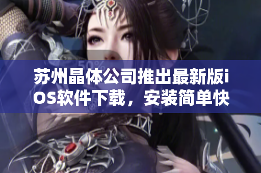 苏州晶体公司推出最新版iOS软件下载，安装简单快捷！