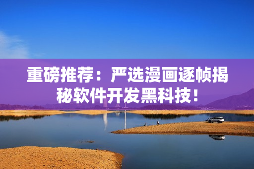 重磅推荐：严选漫画逐帧揭秘软件开发黑科技！