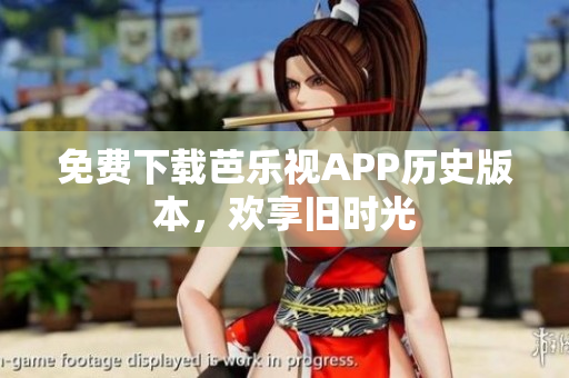 免费下载芭乐视APP历史版本，欢享旧时光