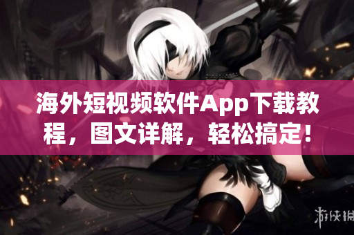 海外短视频软件App下载教程，图文详解，轻松搞定！