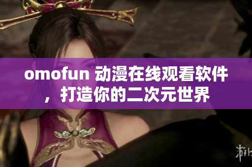 omofun 动漫在线观看软件，打造你的二次元世界