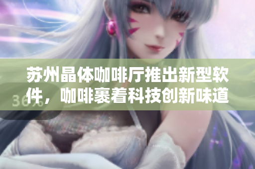 苏州晶体咖啡厅推出新型软件，咖啡裹着科技创新味道
