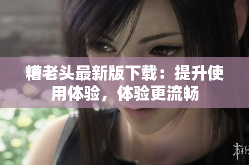 糟老头最新版下载：提升使用体验，体验更流畅