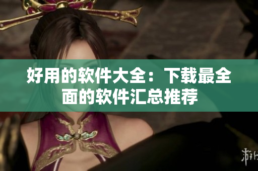 好用的软件大全：下载最全面的软件汇总推荐