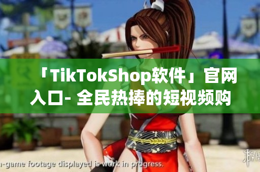 「TikTokShop软件」官网入口- 全民热捧的短视频购物软件