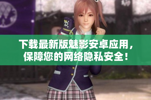 下载最新版魅影安卓应用，保障您的网络隐私安全！