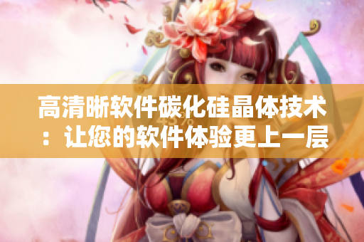 高清晰软件碳化硅晶体技术：让您的软件体验更上一层楼