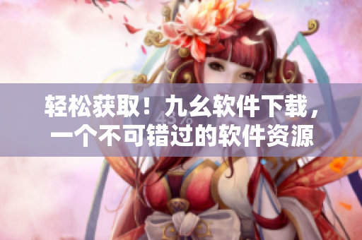 轻松获取！九幺软件下载，一个不可错过的软件资源