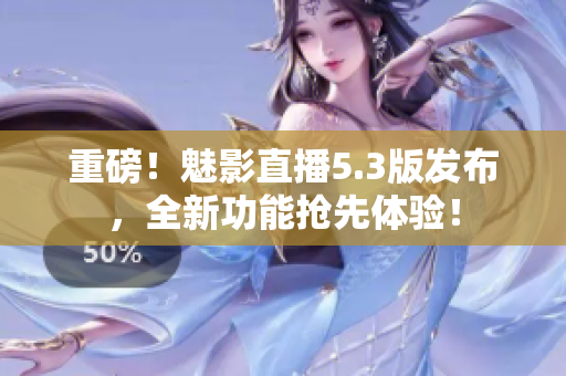 重磅！魅影直播5.3版发布，全新功能抢先体验！