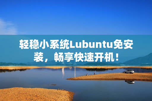 轻稳小系统Lubuntu免安装，畅享快速开机！