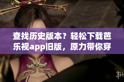 查找历史版本？轻松下载芭乐视app旧版，原力带你穿越！