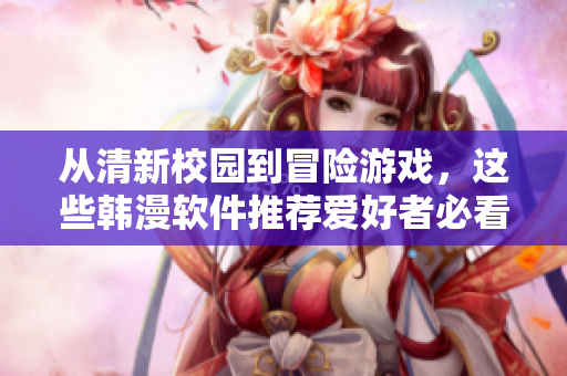 从清新校园到冒险游戏，这些韩漫软件推荐爱好者必看！