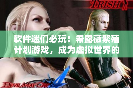软件迷们必玩！希露薇繁殖计划游戏，成为虚拟世界的主宰