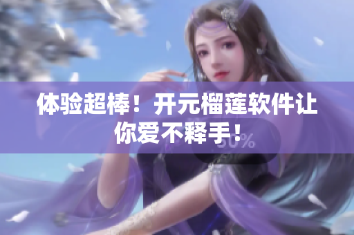 体验超棒！开元榴莲软件让你爱不释手！