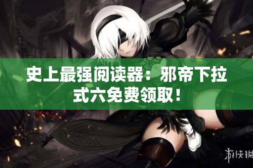 史上最强阅读器：邪帝下拉式六免费领取！