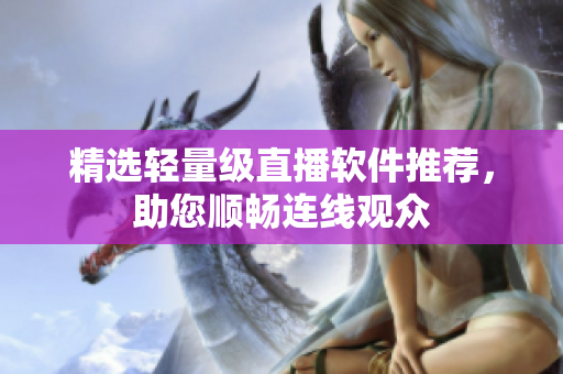 精选轻量级直播软件推荐，助您顺畅连线观众