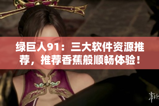 绿巨人91：三大软件资源推荐，推荐香蕉般顺畅体验！