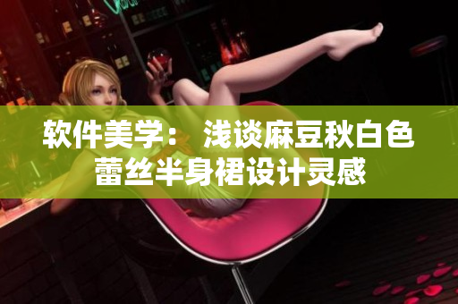 软件美学： 浅谈麻豆秋白色蕾丝半身裙设计灵感