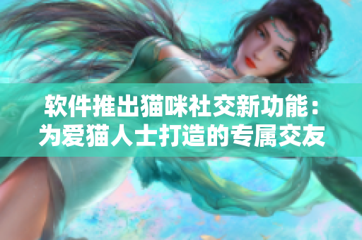 软件推出猫咪社交新功能：为爱猫人士打造的专属交友平台