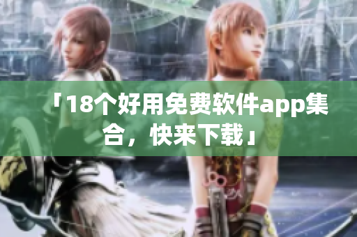 「18个好用免费软件app集合，快来下载」