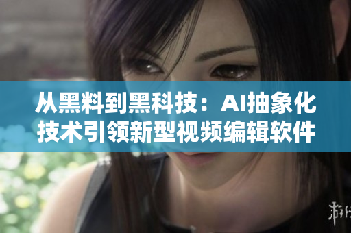 从黑料到黑科技：AI抽象化技术引领新型视频编辑软件革命