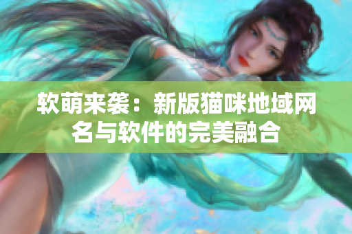 软萌来袭：新版猫咪地域网名与软件的完美融合
